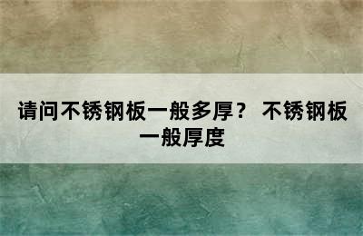 请问不锈钢板一般多厚？ 不锈钢板一般厚度